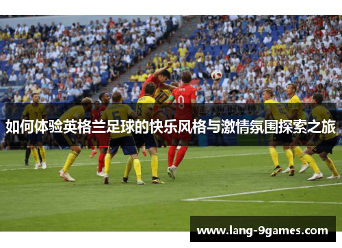如何体验英格兰足球的快乐风格与激情氛围探索之旅