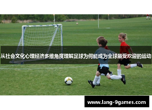 从社会文化心理经济多维角度理解足球为何能成为全球最受欢迎的运动