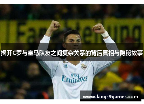 揭开C罗与皇马队友之间复杂关系的背后真相与隐秘故事