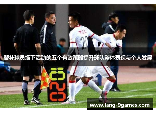替补球员场下活动的五个有效策略提升球队整体表现与个人发展 替补球员场下活动的五个有效策略提升球队整体表现与个人发展