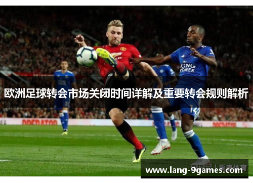 欧洲足球转会市场关闭时间详解及重要转会规则解析