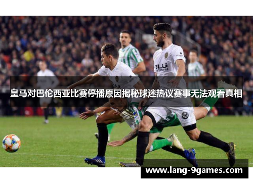 皇马对巴伦西亚比赛停播原因揭秘球迷热议赛事无法观看真相