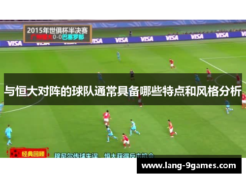 与恒大对阵的球队通常具备哪些特点和风格分析 与恒大对阵的球队通常具备哪些特点和风格分析