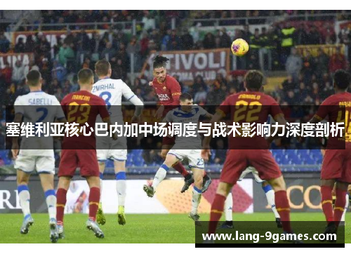 塞维利亚核心巴内加中场调度与战术影响力深度剖析