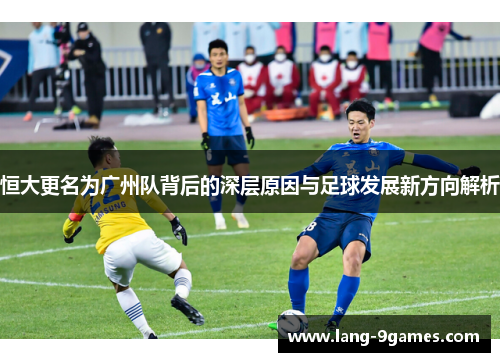 恒大更名为广州队背后的深层原因与足球发展新方向解析