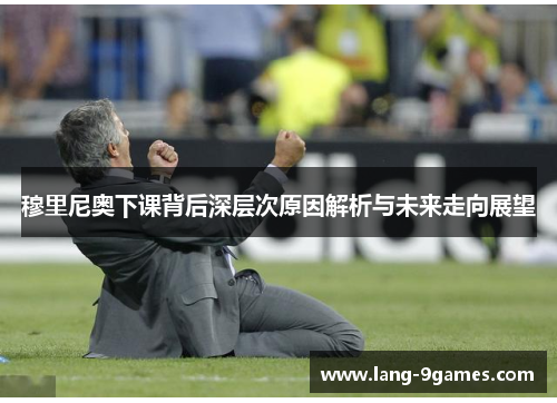 穆里尼奥下课背后深层次原因解析与未来走向展望 穆里尼奥下课背后深层次原因解析与未来走向展望
