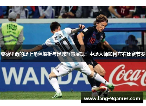 莫德里奇的场上角色解析与足球智慧展现：中场大师如何左右比赛节奏