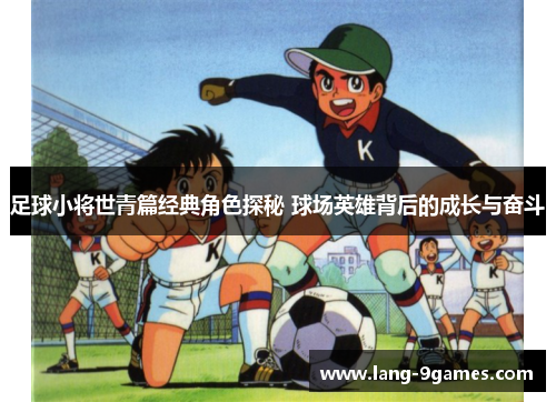 足球小将世青篇经典角色探秘 球场英雄背后的成长与奋斗
