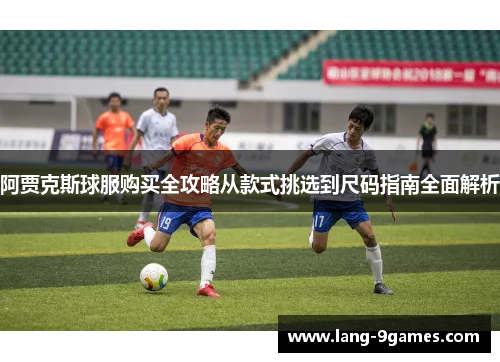 阿贾克斯球服购买全攻略从款式挑选到尺码指南全面解析 阿贾克斯球服购买全攻略从款式挑选到尺码指南全面解析