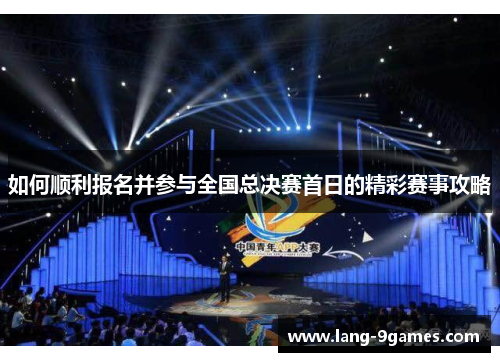 如何顺利报名并参与全国总决赛首日的精彩赛事攻略