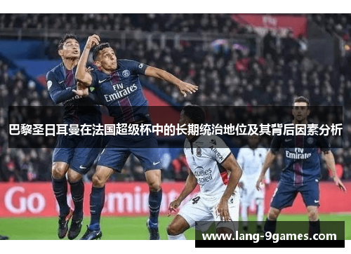 巴黎圣日耳曼在法国超级杯中的长期统治地位及其背后因素分析 巴黎圣日耳曼在法国超级杯中的长期统治地位及其背后因素分析