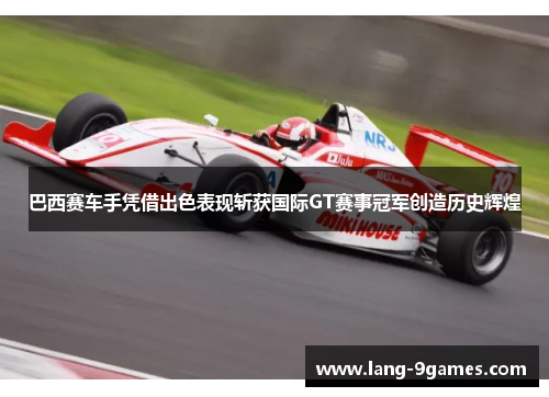 巴西赛车手凭借出色表现斩获国际GT赛事冠军创造历史辉煌