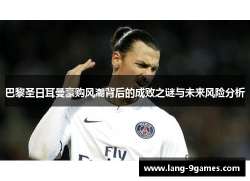 巴黎圣日耳曼豪购风潮背后的成败之谜与未来风险分析 巴黎圣日耳曼豪购风潮背后的成败之谜与未来风险分析