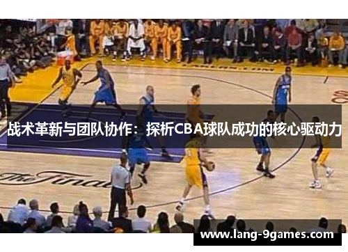 战术革新与团队协作:探析CBA球队成功的核心驱动力 战术革新与团队协作:探析CBA球队成功的核心驱动力