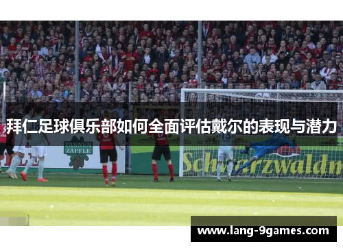 拜仁足球俱乐部如何全面评估戴尔的表现与潜力 拜仁足球俱乐部如何全面评估戴尔的表现与潜力