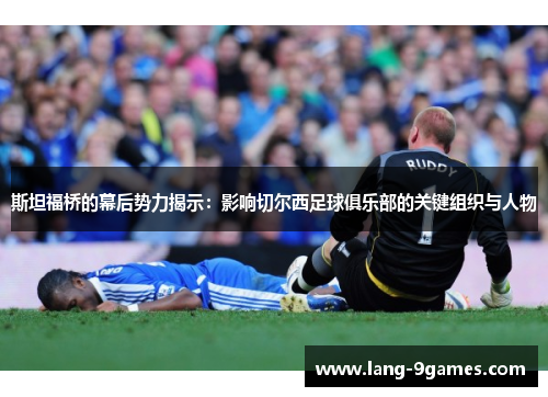 斯坦福桥的幕后势力揭示:影响切尔西足球俱乐部的关键组织与人物 斯坦福桥的幕后势力揭示:影响切尔西足球俱乐部的关键组织与人物