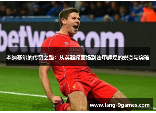 本纳赛尔的传奇之路：从英超绿茵场到法甲辉煌的蜕变与突破