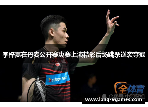 李梓嘉在丹麦公开赛决赛上演精彩后场跳杀逆袭夺冠