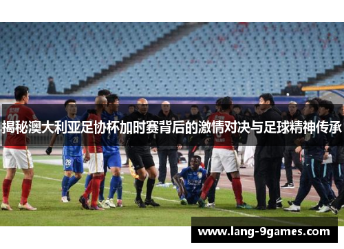 揭秘澳大利亚足协杯加时赛背后的激情对决与足球精神传承