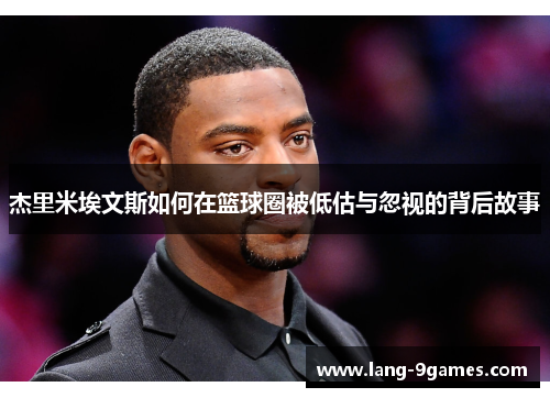 杰里米埃文斯如何在篮球圈被低估与忽视的背后故事 杰里米埃文斯如何在篮球圈被低估与忽视的背后故事