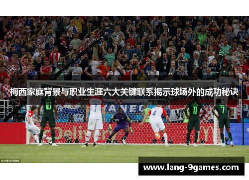 梅西家庭背景与职业生涯六大关键联系揭示球场外的成功秘诀
