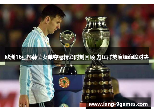 欧洲16强杯韩莹女单夺冠精彩时刻回顾 力压群英演绎巅峰对决