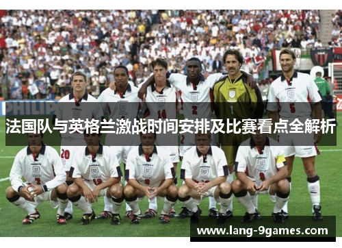 法国队与英格兰激战时间安排及比赛看点全解析 法国队与英格兰激战时间安排及比赛看点全解析