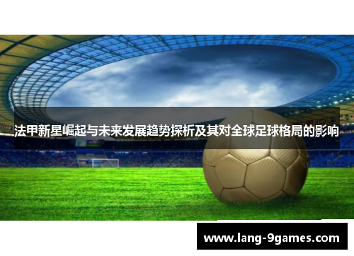 法甲新星崛起与未来发展趋势探析及其对全球足球格局的影响 法甲新星崛起与未来发展趋势探析及其对全球足球格局的影响
