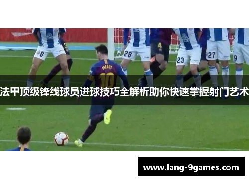 法甲顶级锋线球员进球技巧全解析助你快速掌握射门艺术