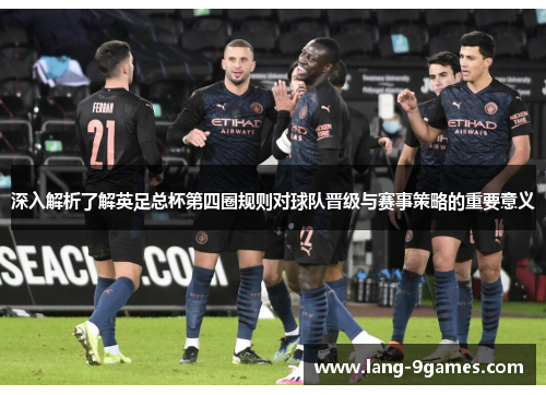 深入解析了解英足总杯第四圈规则对球队晋级与赛事策略的重要意义 深入解析了解英足总杯第四圈规则对球队晋级与赛事策略的重要意义