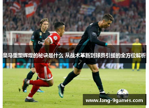 皇马重塑辉煌的秘诀是什么 从战术革新到球员引援的全方位解析 皇马重塑辉煌的秘诀是什么 从战术革新到球员引援的全方位解析