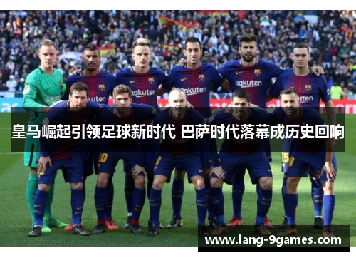 皇马崛起引领足球新时代 巴萨时代落幕成历史回响 皇马崛起引领足球新时代 巴萨时代落幕成历史回响