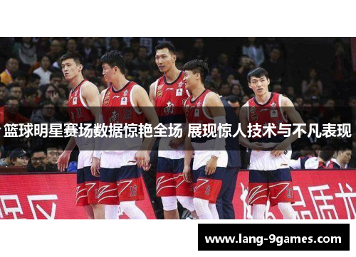 篮球明星赛场数据惊艳全场 展现惊人技术与不凡表现