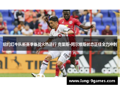 纽约红牛队新赛季备战火热进行 克里斯·阿尔维斯状态正佳全力冲刺 纽约红牛队新赛季备战火热进行 克里斯·阿尔维斯状态正佳全力冲刺