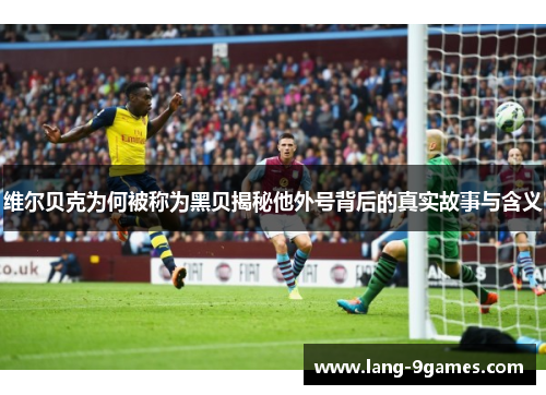 维尔贝克为何被称为黑贝揭秘他外号背后的真实故事与含义