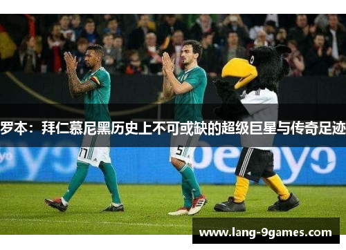 罗本:拜仁慕尼黑历史上不可或缺的超级巨星与传奇足迹 罗本:拜仁慕尼黑历史上不可或缺的超级巨星与传奇足迹