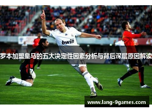罗本加盟皇马的五大决定性因素分析与背后深层原因解读 罗本加盟皇马的五大决定性因素分析与背后深层原因解读