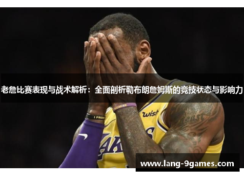 老詹比赛表现与战术解析:全面剖析勒布朗詹姆斯的竞技状态与影响力 老詹比赛表现与战术解析:全面剖析勒布朗詹姆斯的竞技状态与影响力