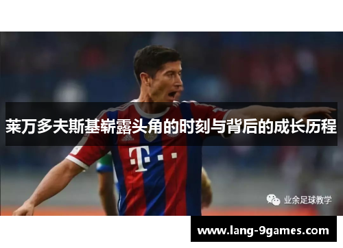 莱万多夫斯基崭露头角的时刻与背后的成长历程 莱万多夫斯基崭露头角的时刻与背后的成长历程