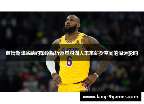 詹姆斯降薪续约策略解析及其对湖人未来薪资空间的深远影响 詹姆斯降薪续约策略解析及其对湖人未来薪资空间的深远影响