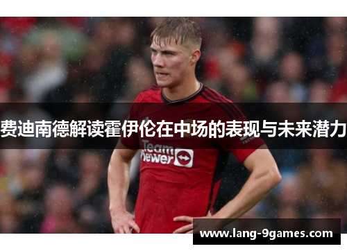 费迪南德解读霍伊伦在中场的表现与未来潜力 费迪南德解读霍伊伦在中场的表现与未来潜力