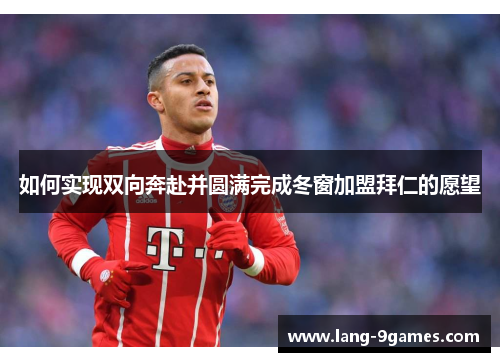 如何实现双向奔赴并圆满完成冬窗加盟拜仁的愿望 如何实现双向奔赴并圆满完成冬窗加盟拜仁的愿望