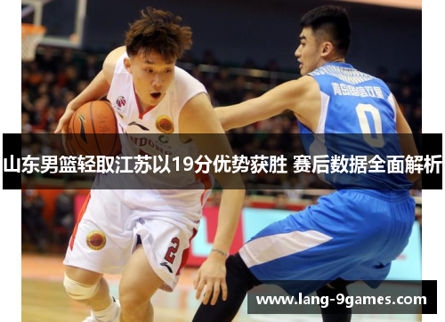 山东男篮轻取江苏以19分优势获胜 赛后数据全面解析