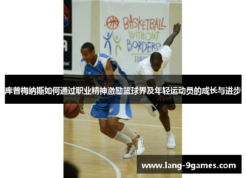 库普梅纳斯如何通过职业精神激励篮球界及年轻运动员的成长与进步 库普梅纳斯如何通过职业精神激励篮球界及年轻运动员的成长与进步