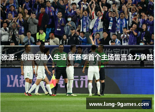 张源:将国安融入生活 新赛季首个主场誓言全力争胜 张源:将国安融入生活 新赛季首个主场誓言全力争胜