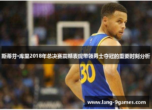 斯蒂芬·库里2018年总决赛震撼表现带领勇士夺冠的重要时刻分析