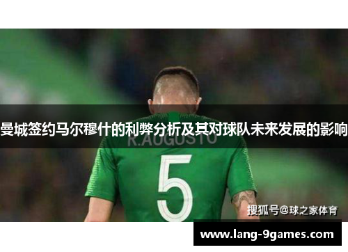 曼城签约马尔穆什的利弊分析及其对球队未来发展的影响 曼城签约马尔穆什的利弊分析及其对球队未来发展的影响