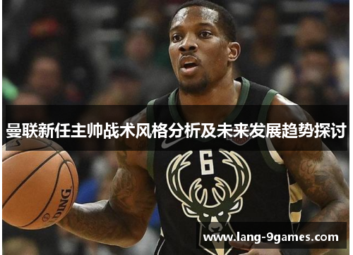 曼联新任主帅战术风格分析及未来发展趋势探讨 曼联新任主帅战术风格分析及未来发展趋势探讨