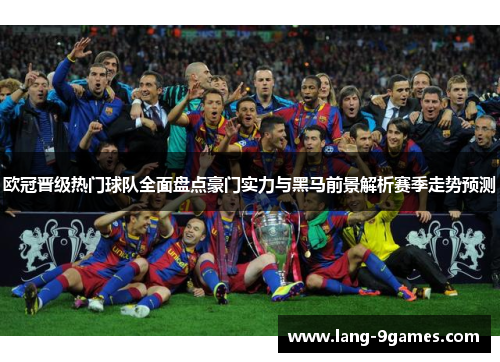 欧冠晋级热门球队全面盘点豪门实力与黑马前景解析赛季走势预测