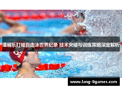 潘展乐打破自由泳世界纪录 技术突破与训练策略深度解析